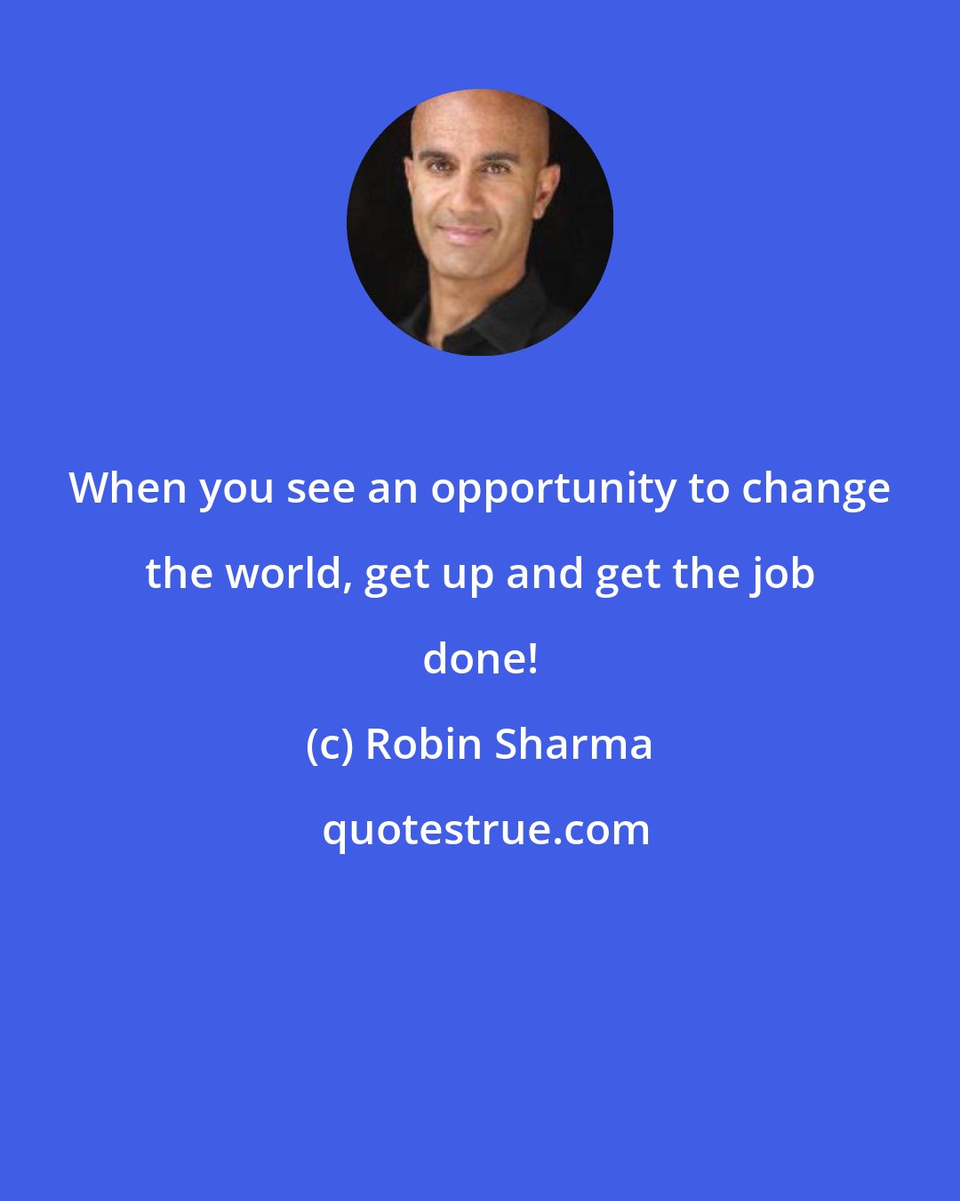 Robin Sharma: When you see an opportunity to change the world, get up and get the job done!