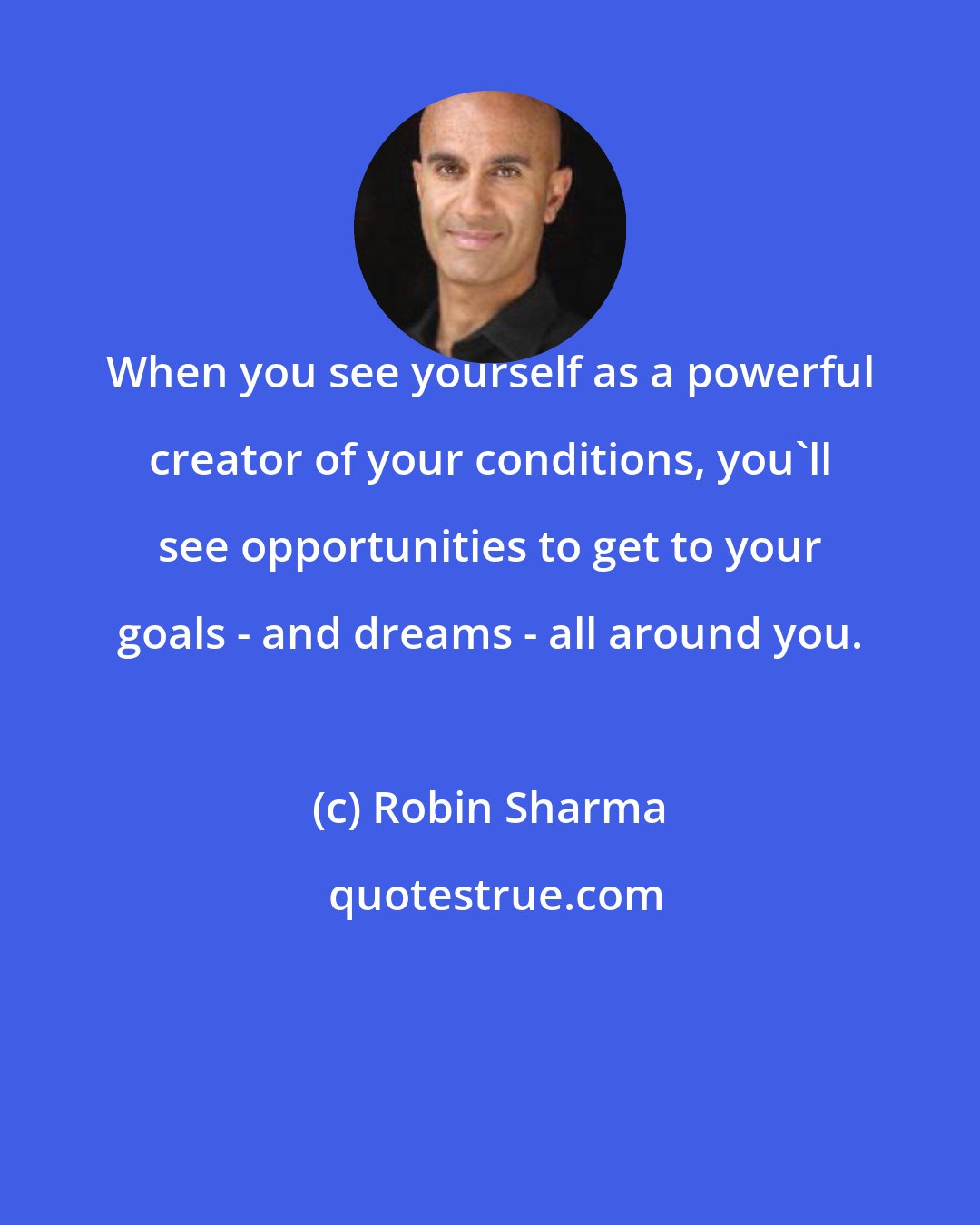 Robin Sharma: When you see yourself as a powerful creator of your conditions, you'll see opportunities to get to your goals - and dreams - all around you.