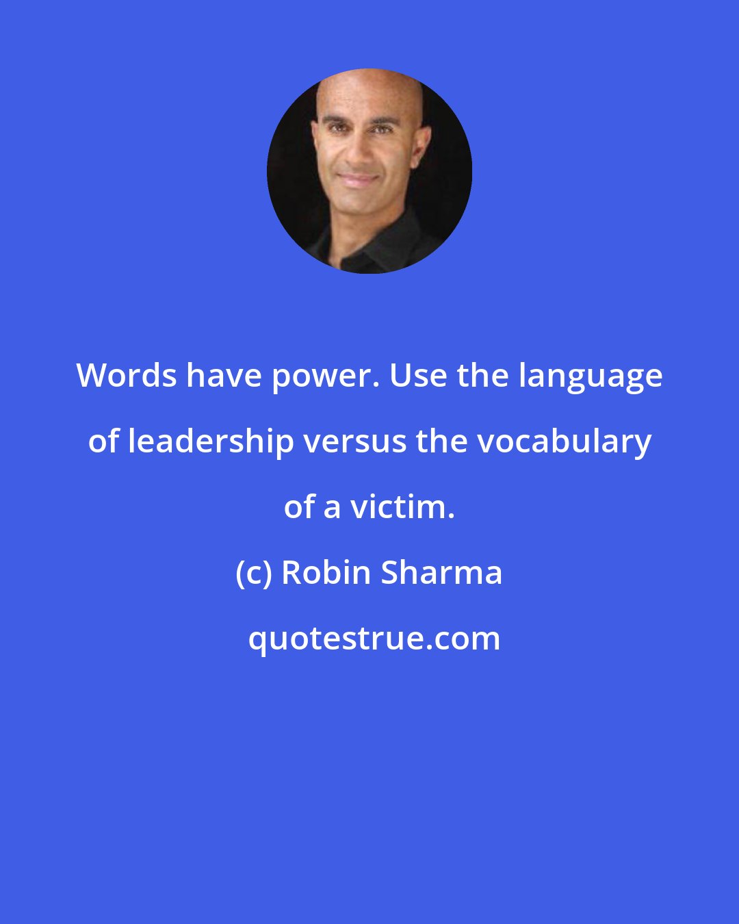 Robin Sharma: Words have power. Use the language of leadership versus the vocabulary of a victim.