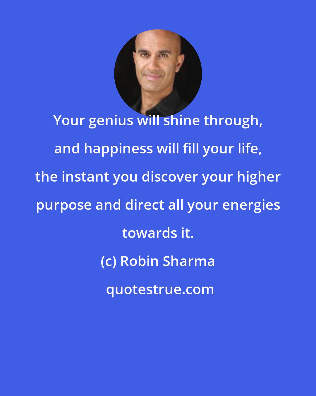 Robin Sharma: Your genius will shine through, and happiness will fill your life, the instant you discover your higher purpose and direct all your energies towards it.