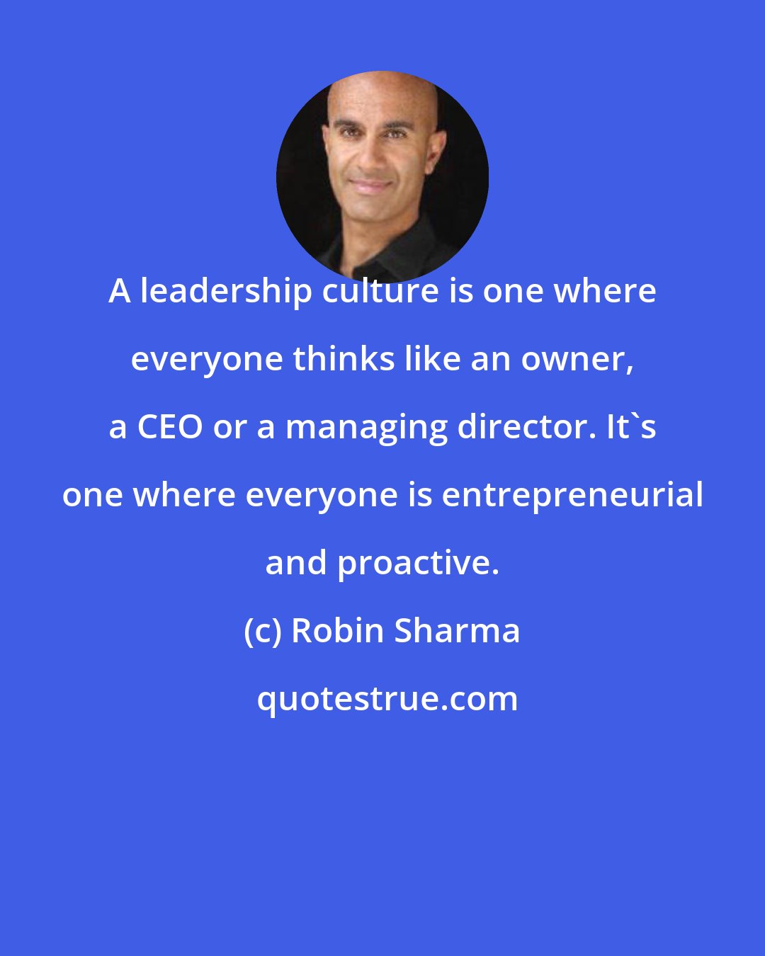 Robin Sharma: A leadership culture is one where everyone thinks like an owner, a CEO or a managing director. It's one where everyone is entrepreneurial and proactive.