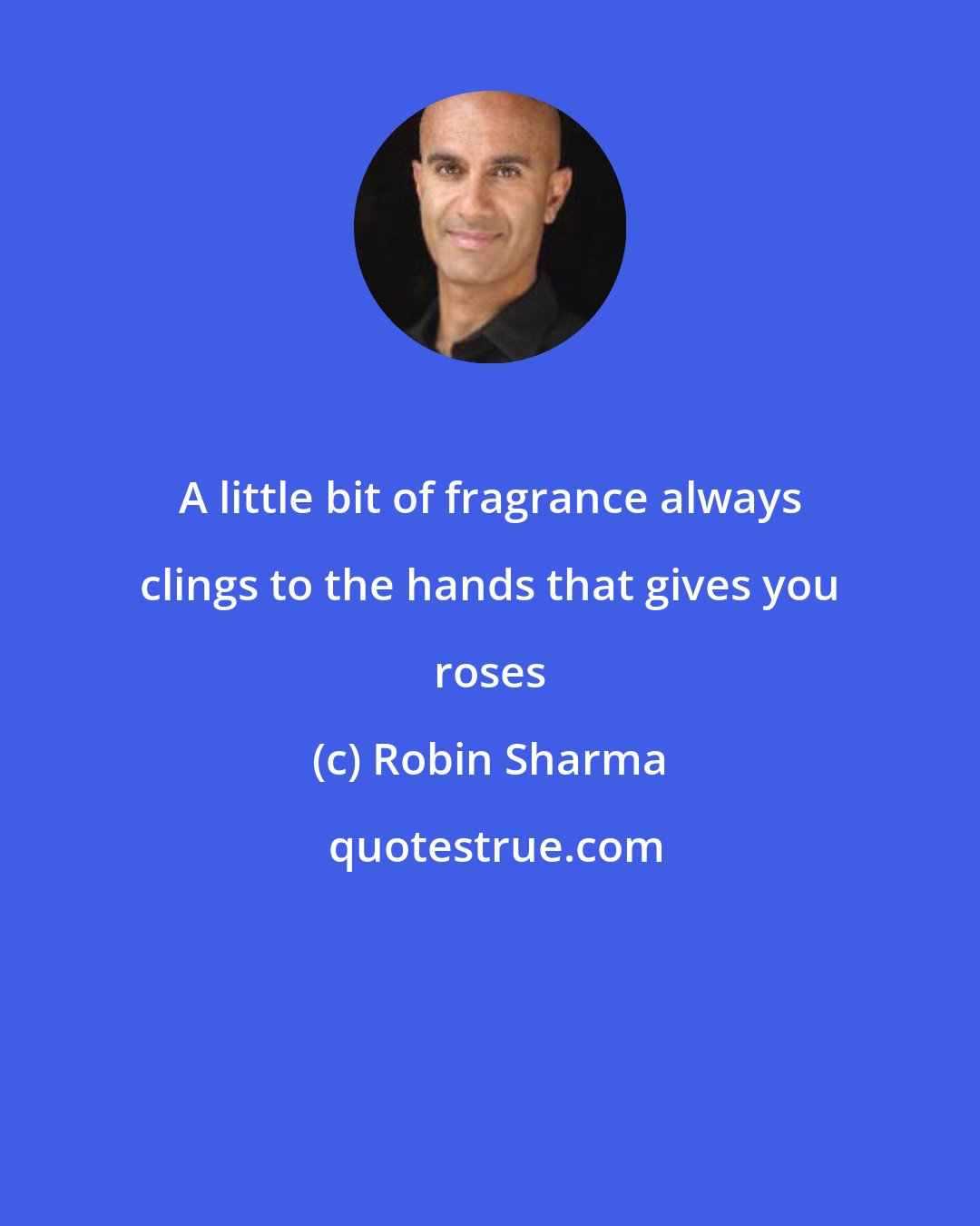 Robin Sharma: A little bit of fragrance always clings to the hands that gives you roses