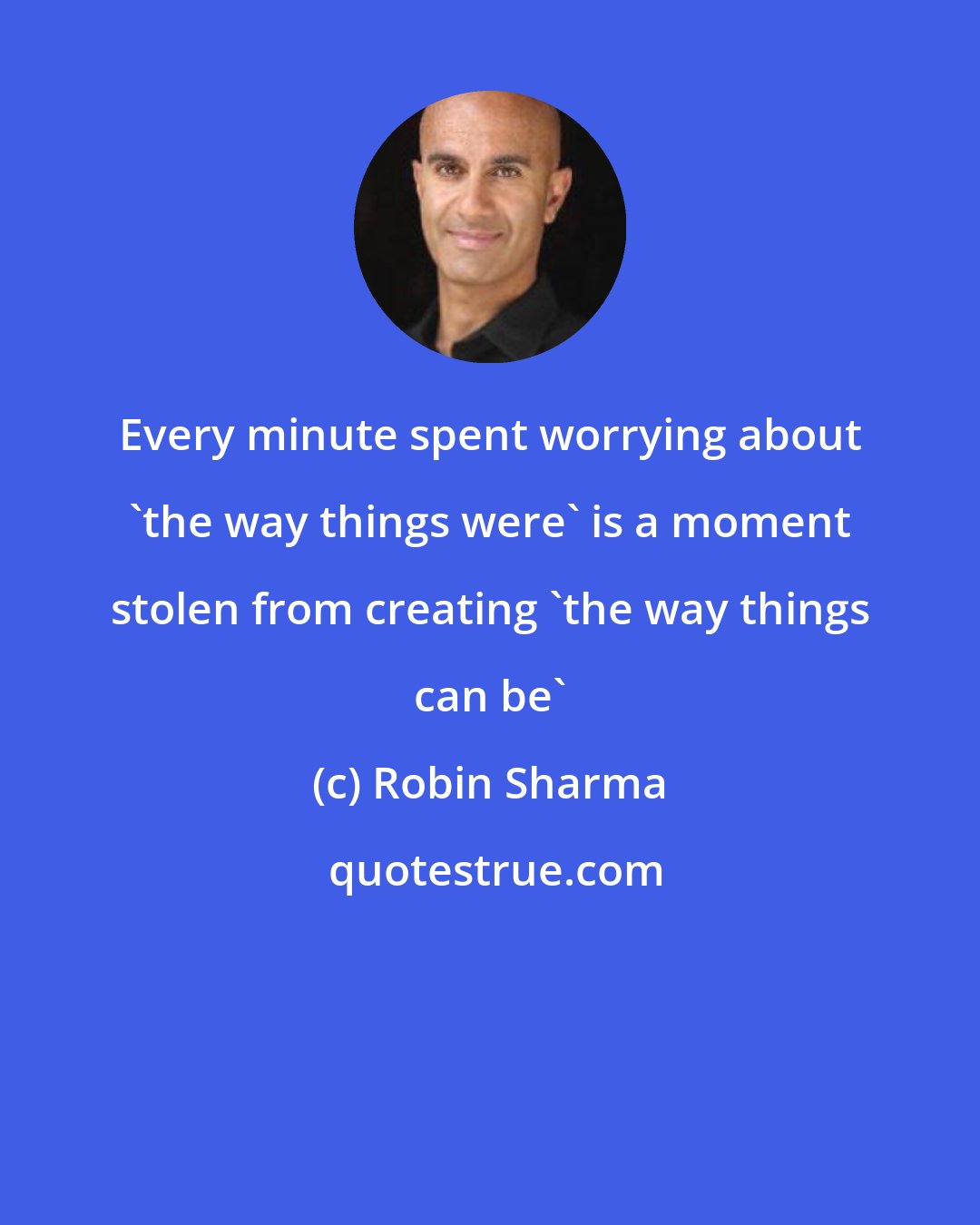 Robin Sharma: Every minute spent worrying about 'the way things were' is a moment stolen from creating 'the way things can be'