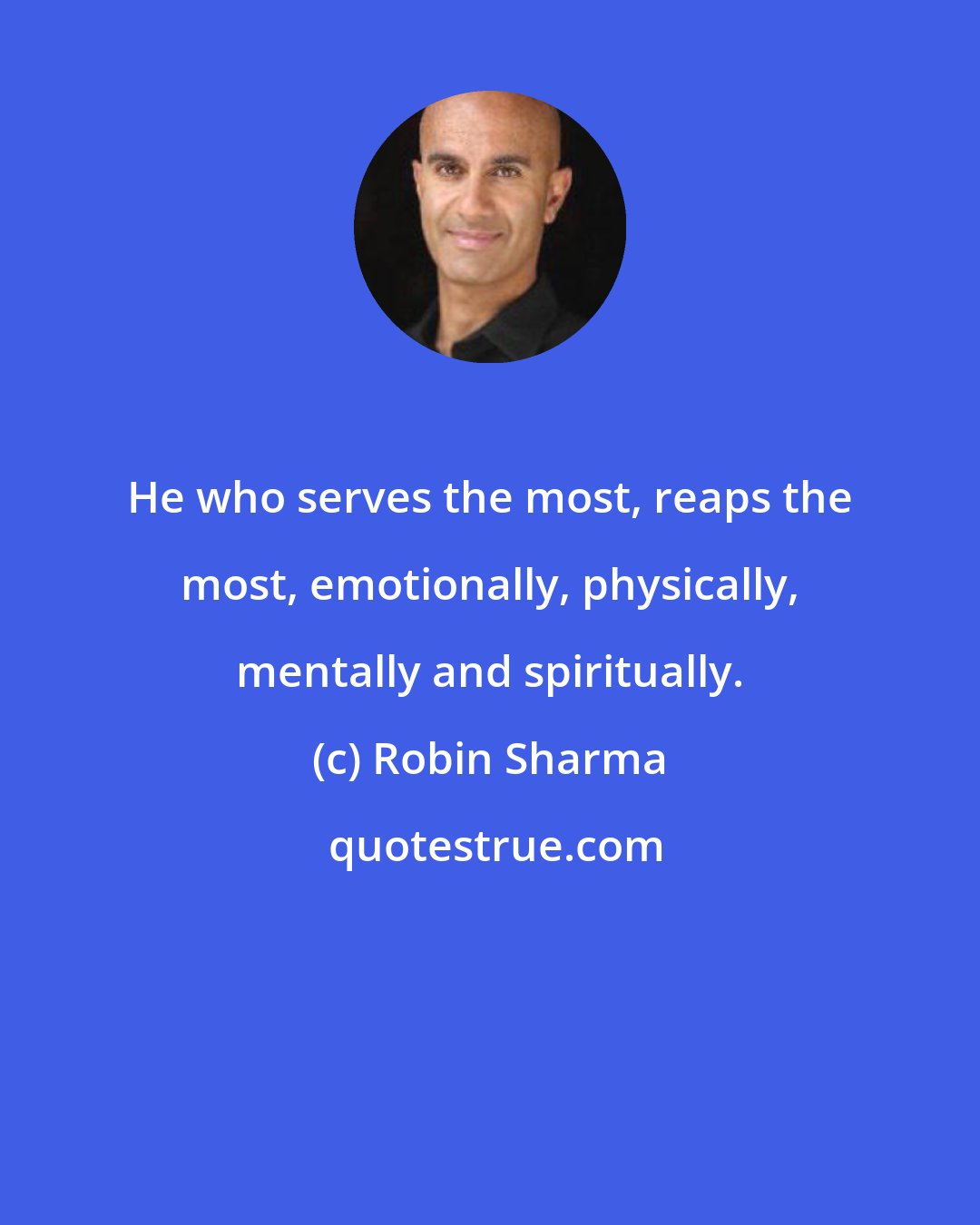 Robin Sharma: He who serves the most, reaps the most, emotionally, physically, mentally and spiritually.