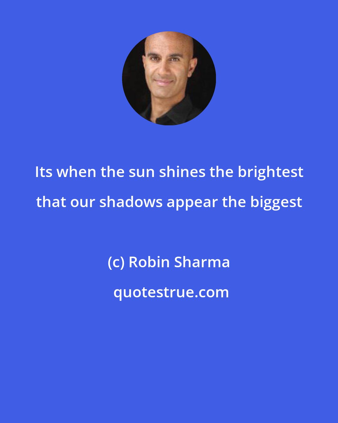 Robin Sharma: Its when the sun shines the brightest that our shadows appear the biggest