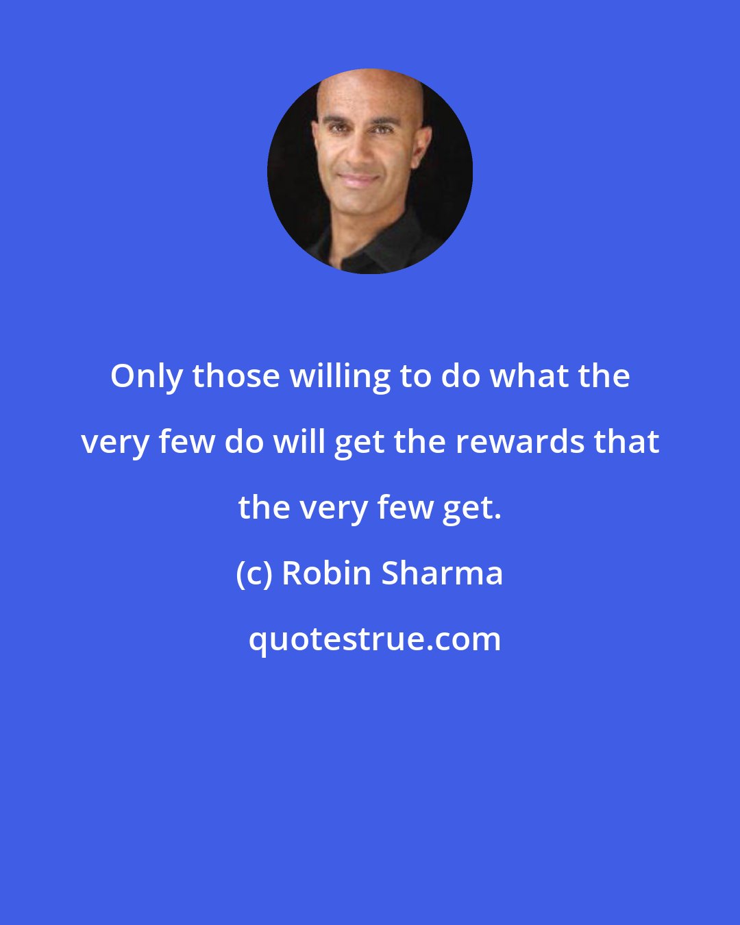 Robin Sharma: Only those willing to do what the very few do will get the rewards that the very few get.