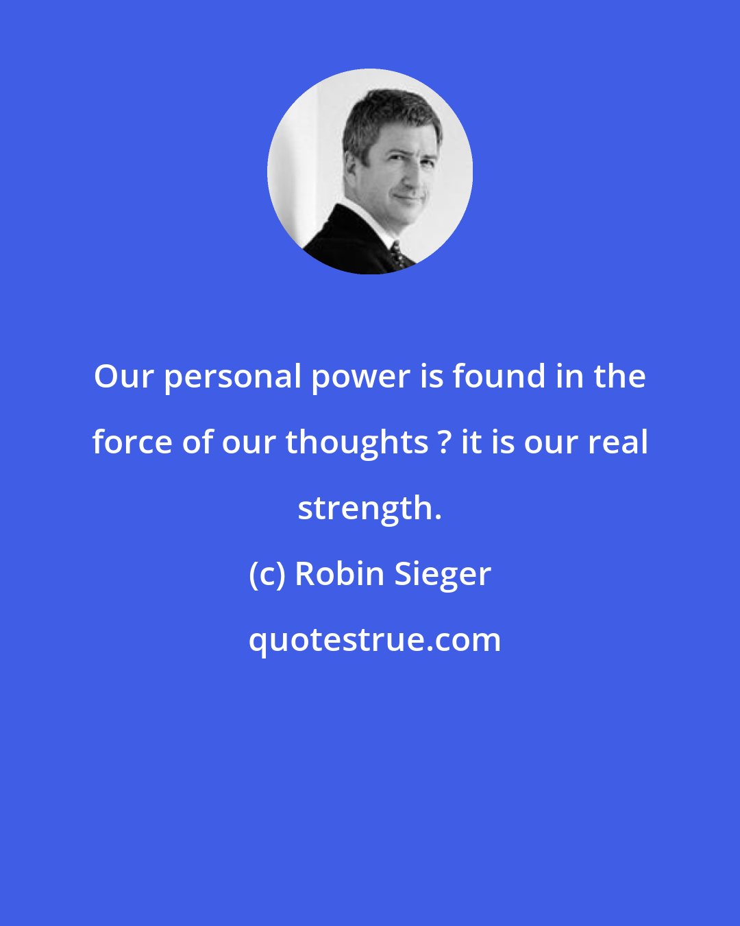 Robin Sieger: Our personal power is found in the force of our thoughts ? it is our real strength.