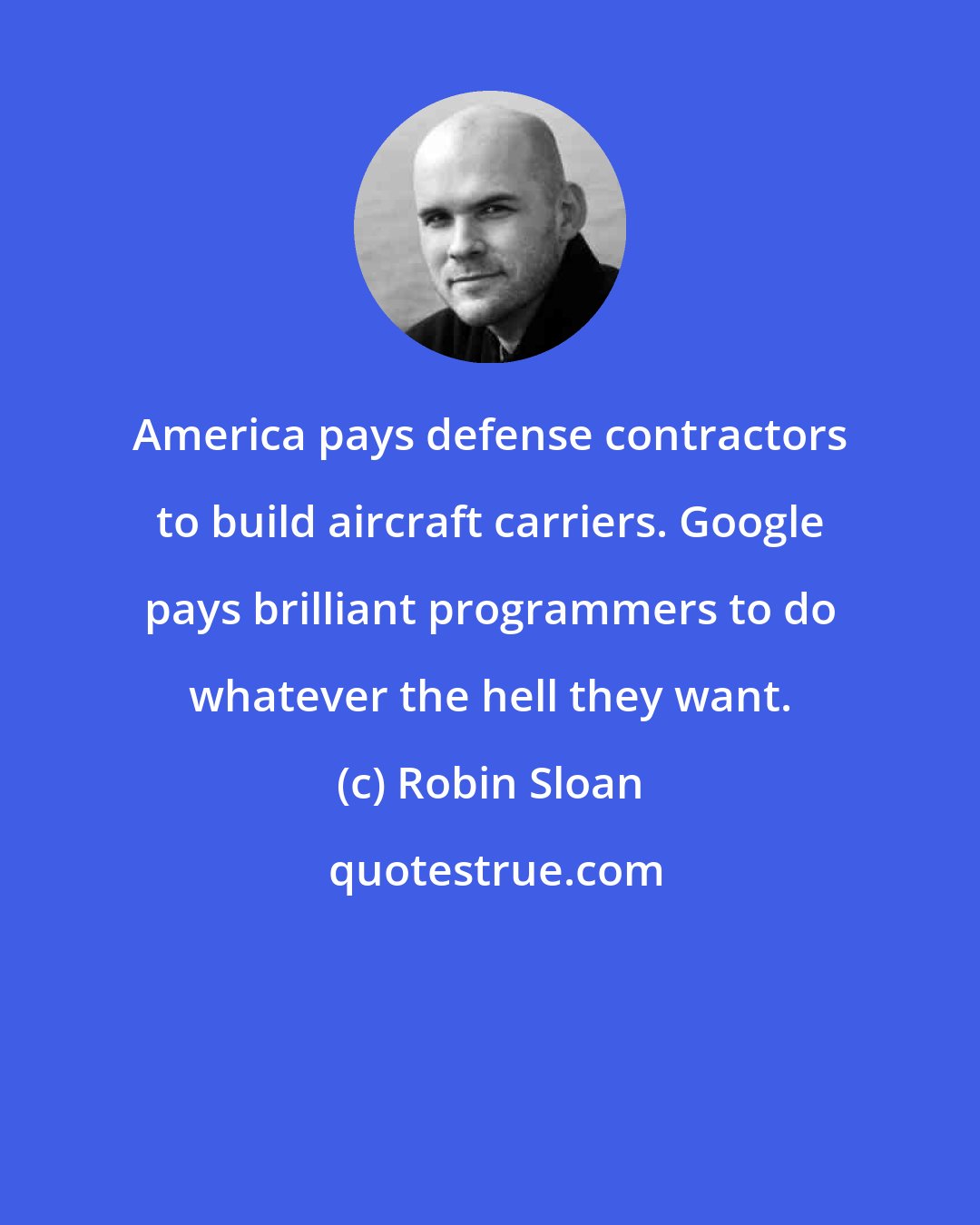 Robin Sloan: America pays defense contractors to build aircraft carriers. Google pays brilliant programmers to do whatever the hell they want.