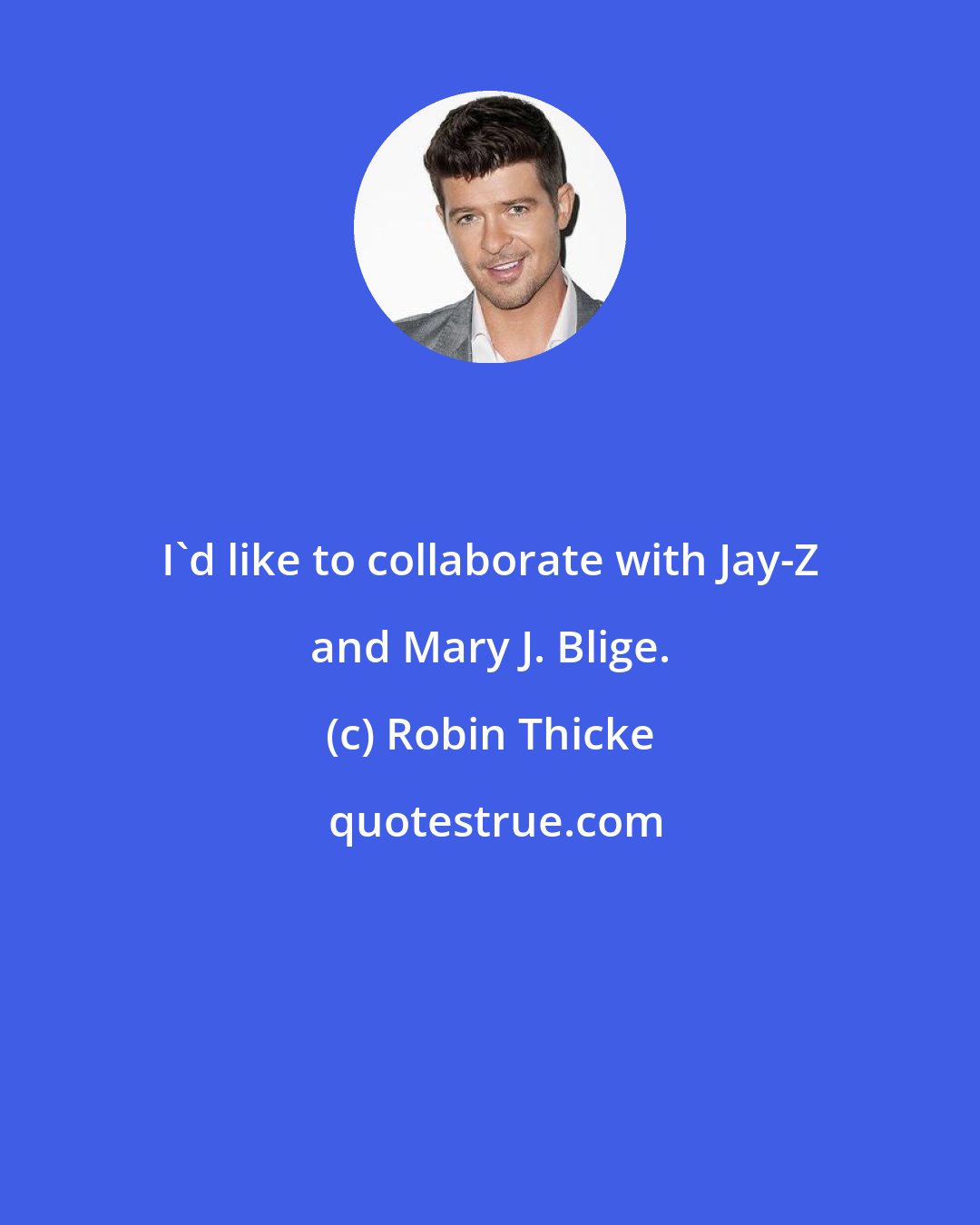 Robin Thicke: I'd like to collaborate with Jay-Z and Mary J. Blige.