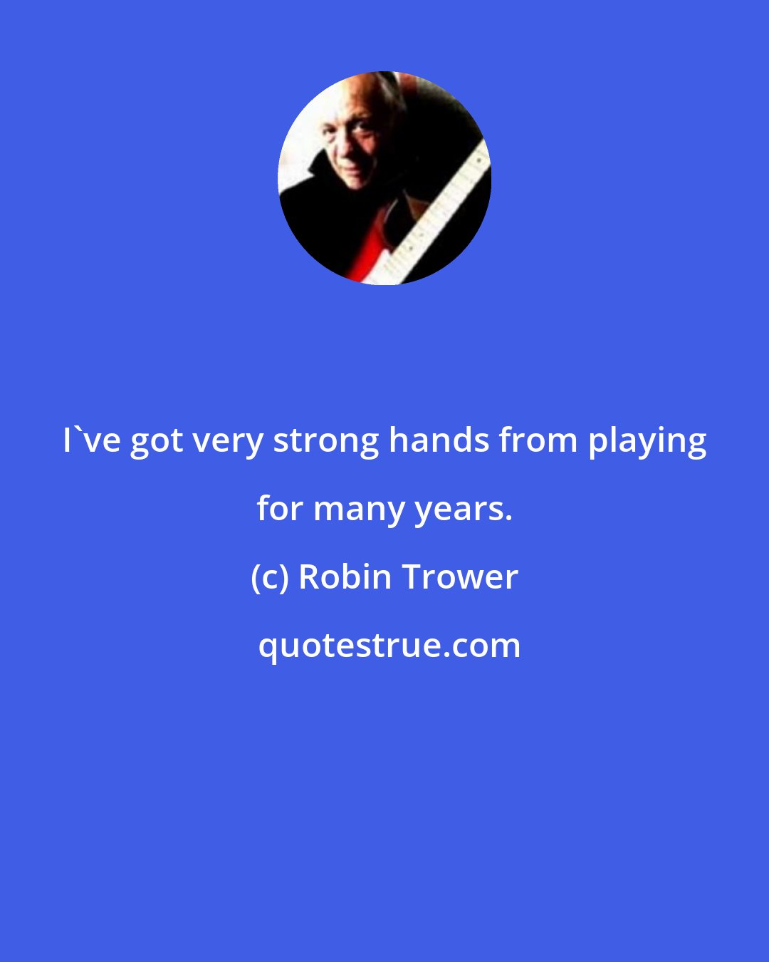 Robin Trower: I've got very strong hands from playing for many years.