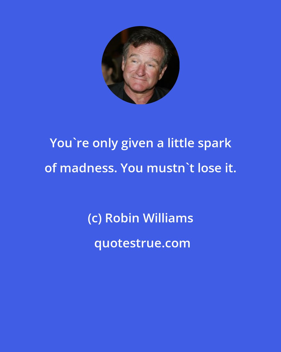 Robin Williams: You're only given a little spark of madness. You mustn't lose it.