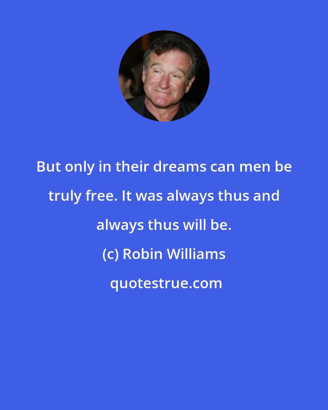 Robin Williams: But only in their dreams can men be truly free. It was always thus and always thus will be.