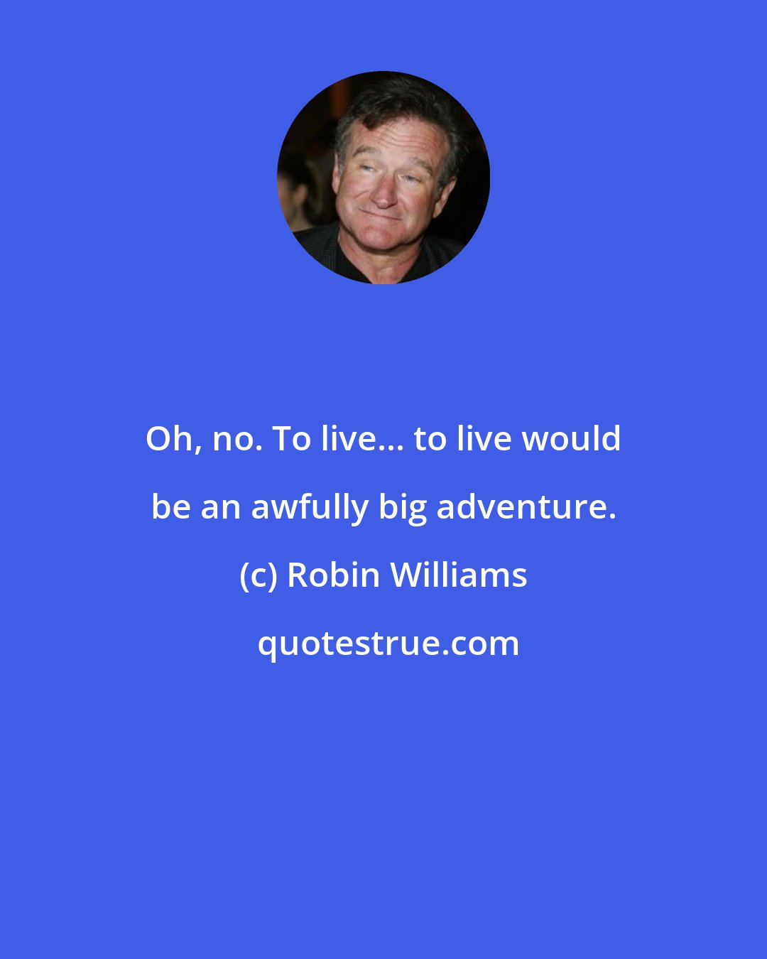 Robin Williams: Oh, no. To live... to live would be an awfully big adventure.