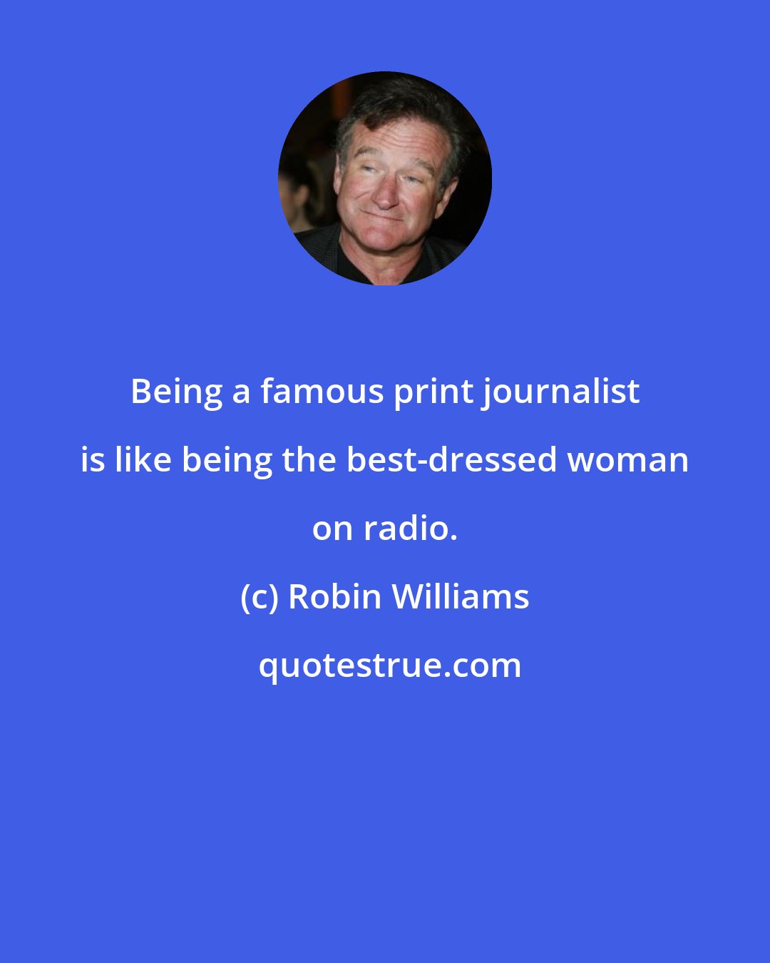Robin Williams: Being a famous print journalist is like being the best-dressed woman on radio.