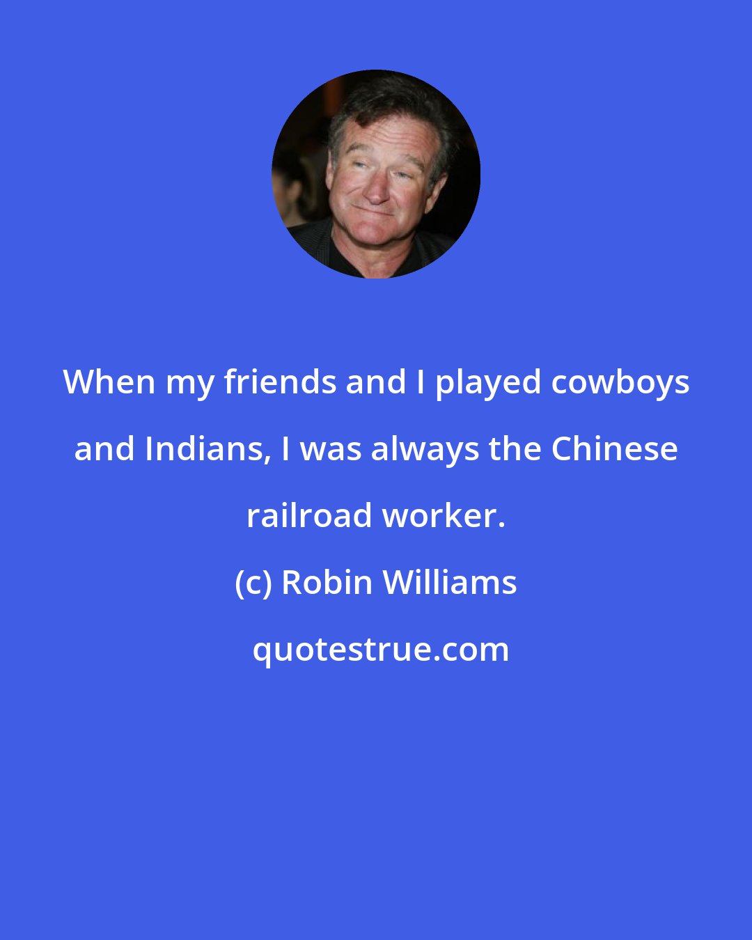 Robin Williams: When my friends and I played cowboys and Indians, I was always the Chinese railroad worker.
