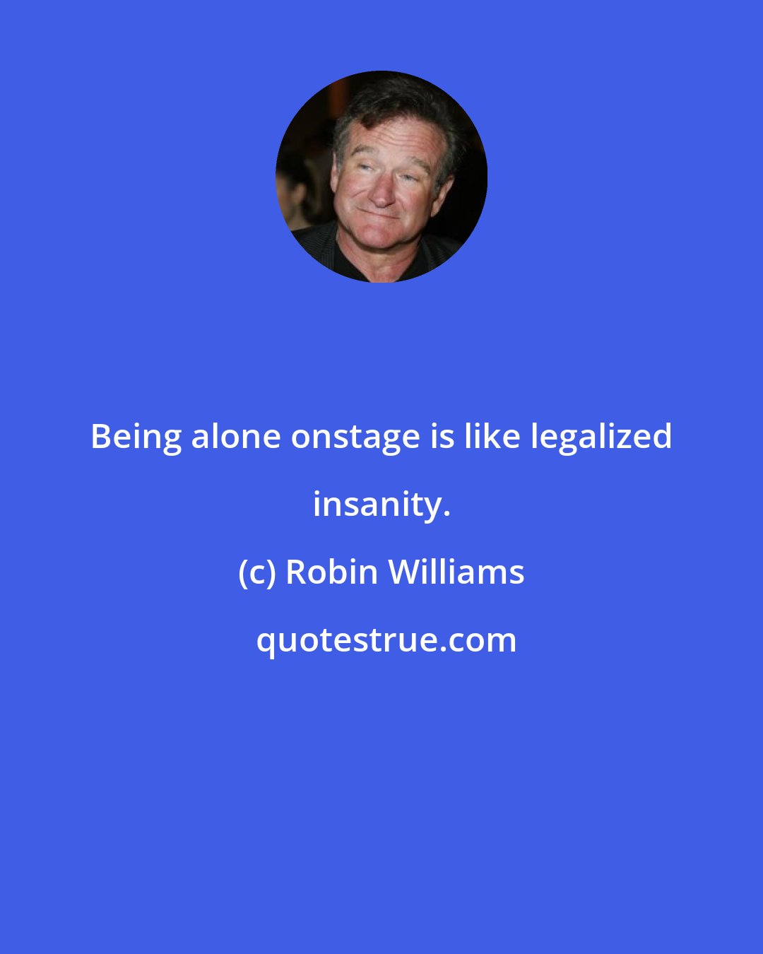 Robin Williams: Being alone onstage is like legalized insanity.