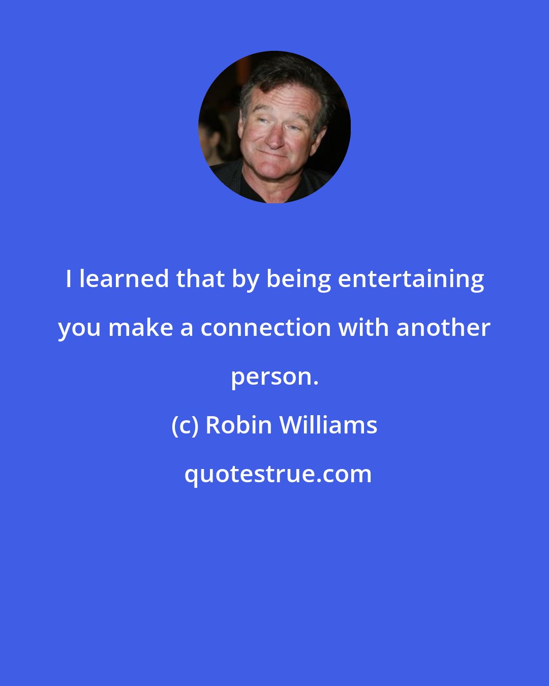 Robin Williams: I learned that by being entertaining you make a connection with another person.