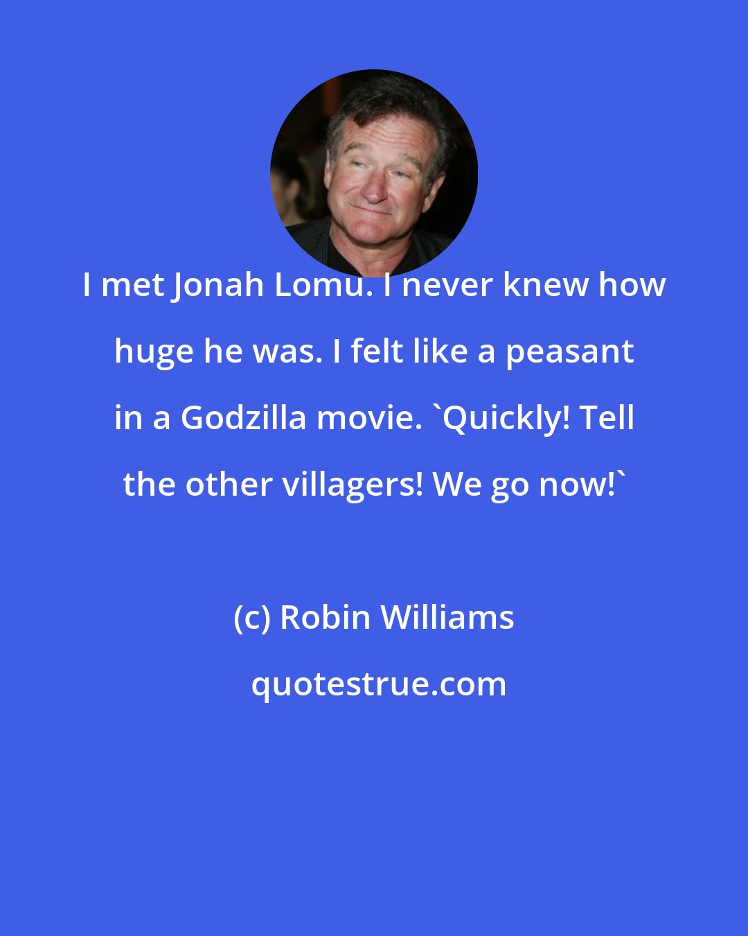Robin Williams: I met Jonah Lomu. I never knew how huge he was. I felt like a peasant in a Godzilla movie. 'Quickly! Tell the other villagers! We go now!'