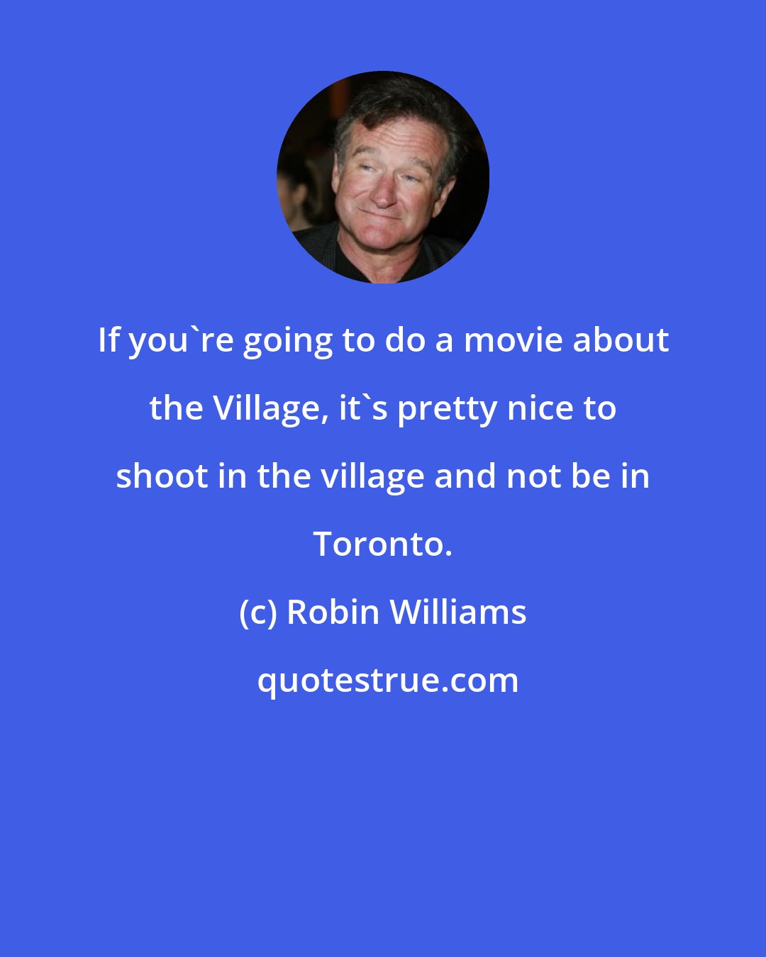 Robin Williams: If you're going to do a movie about the Village, it's pretty nice to shoot in the village and not be in Toronto.