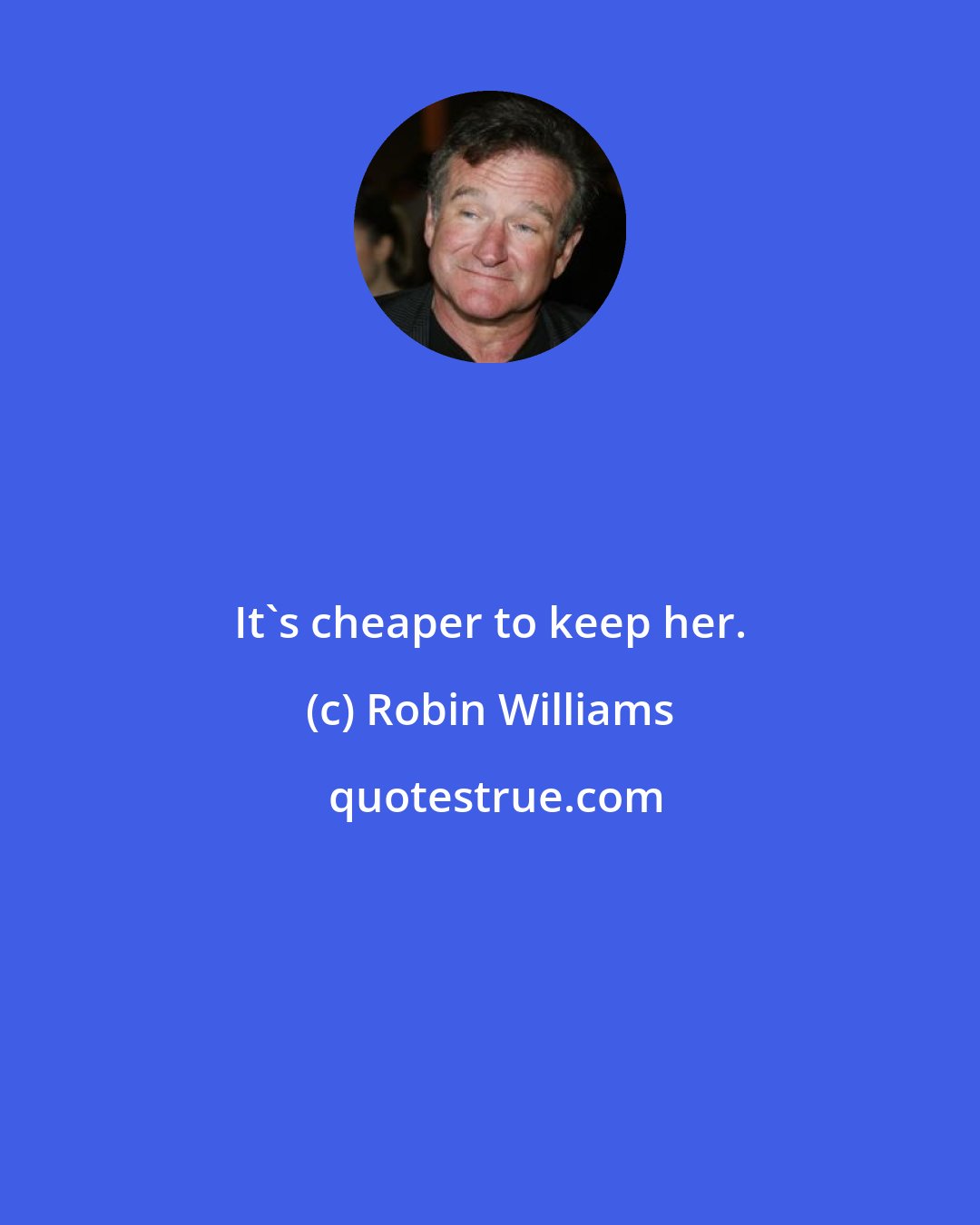 Robin Williams: It's cheaper to keep her.
