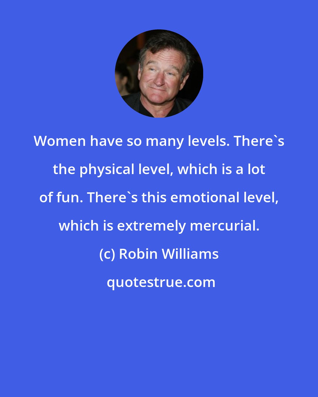 Robin Williams: Women have so many levels. There's the physical level, which is a lot of fun. There's this emotional level, which is extremely mercurial.