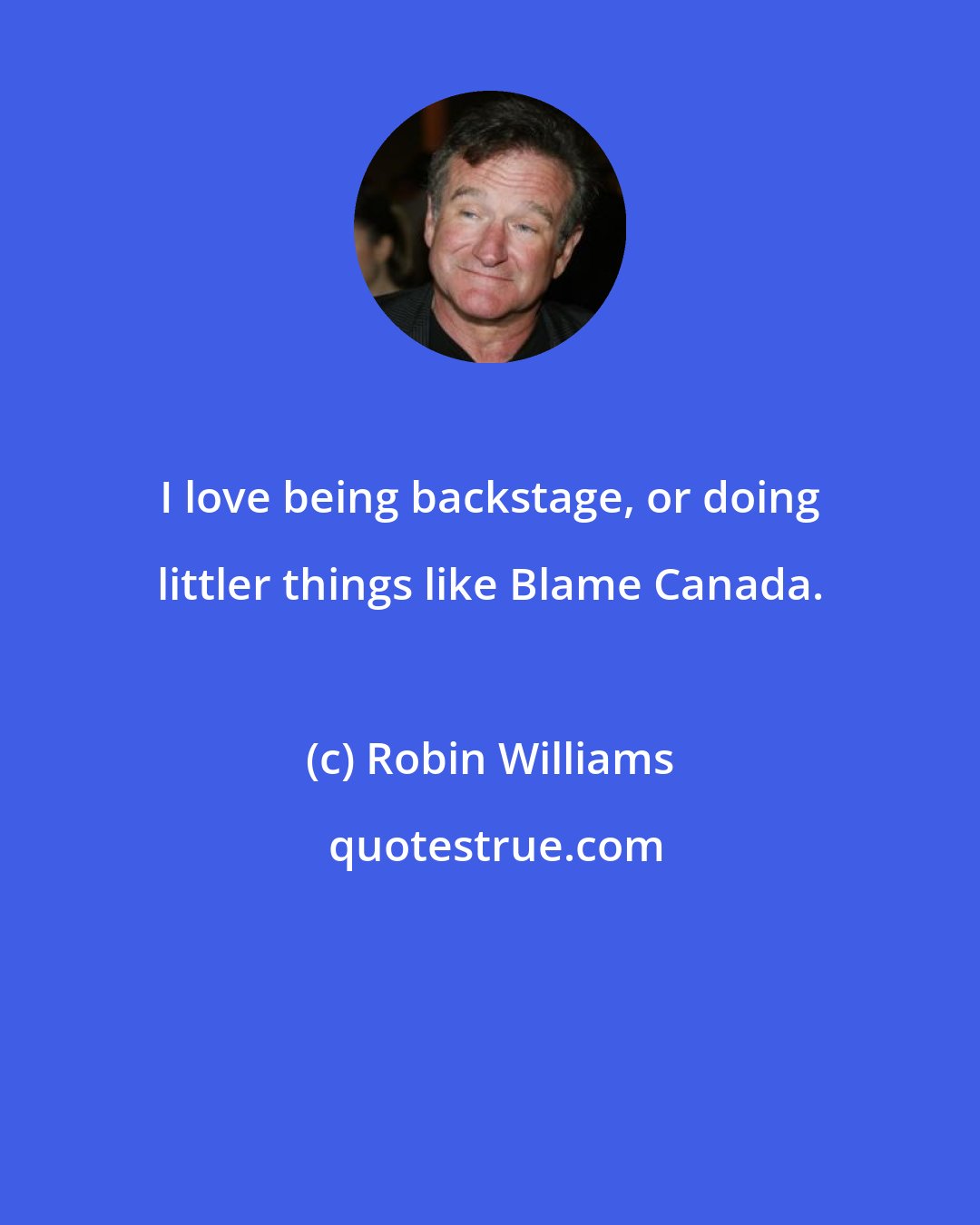 Robin Williams: I love being backstage, or doing littler things like Blame Canada.