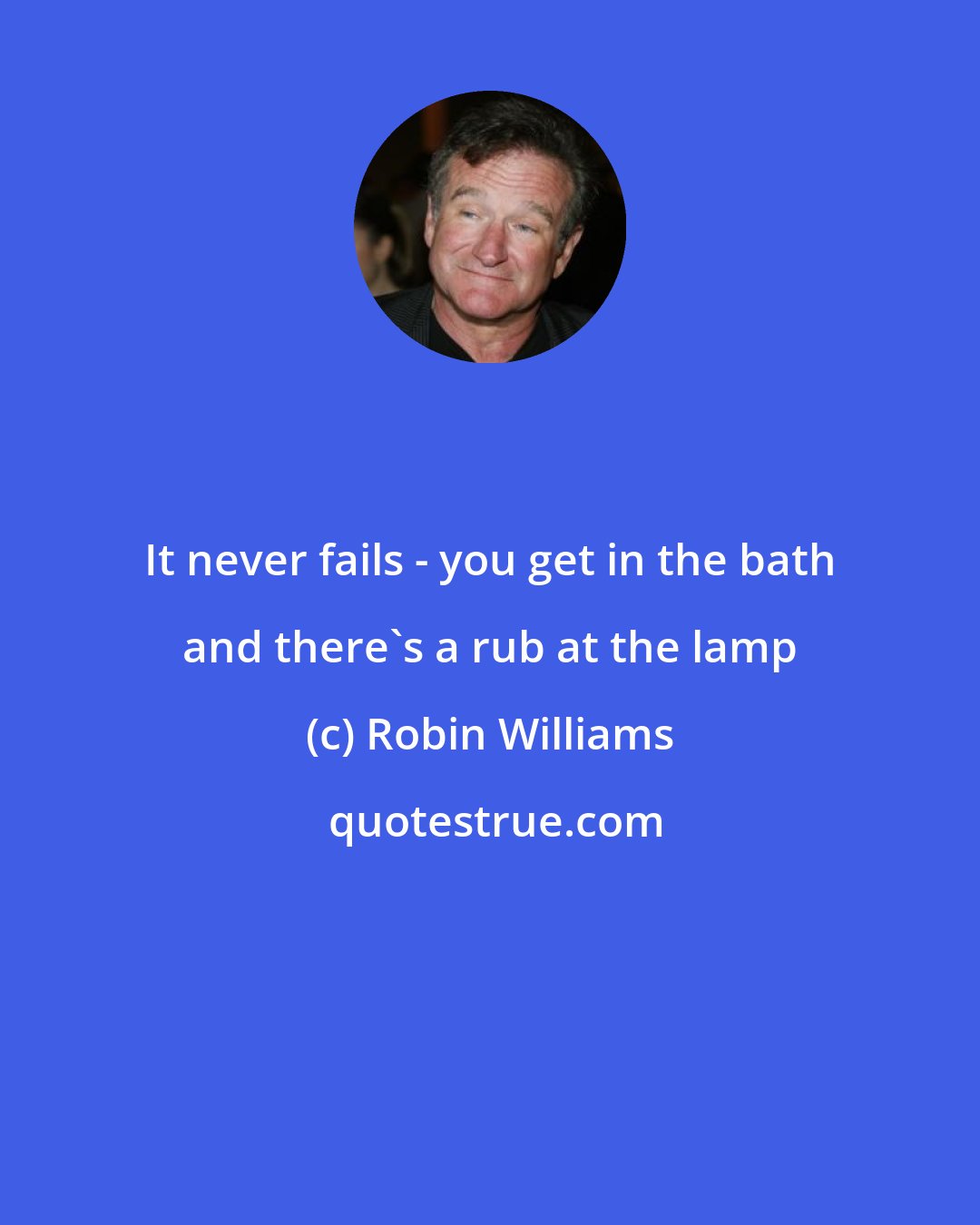 Robin Williams: It never fails - you get in the bath and there's a rub at the lamp