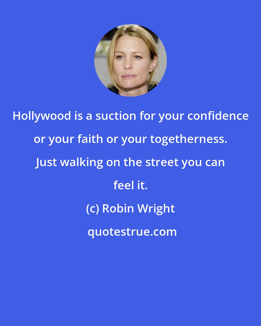 Robin Wright: Hollywood is a suction for your confidence or your faith or your togetherness. Just walking on the street you can feel it.