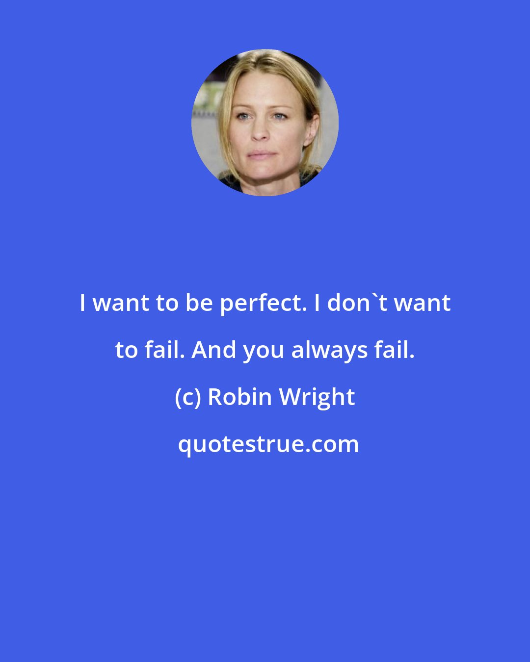Robin Wright: I want to be perfect. I don't want to fail. And you always fail.
