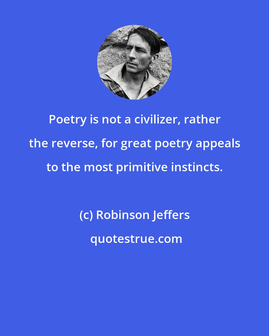 Robinson Jeffers: Poetry is not a civilizer, rather the reverse, for great poetry appeals to the most primitive instincts.
