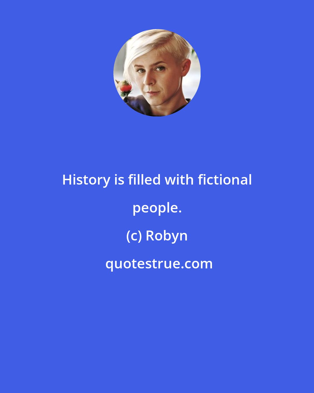 Robyn: History is filled with fictional people.