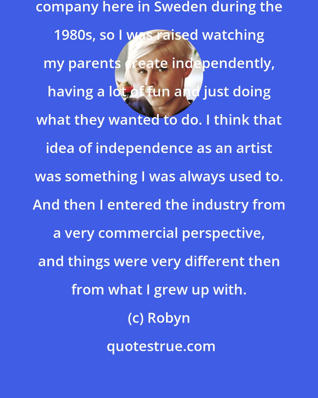 Robyn: My parents had an independent theater company here in Sweden during the 1980s, so I was raised watching my parents create independently, having a lot of fun and just doing what they wanted to do. I think that idea of independence as an artist was something I was always used to. And then I entered the industry from a very commercial perspective, and things were very different then from what I grew up with.