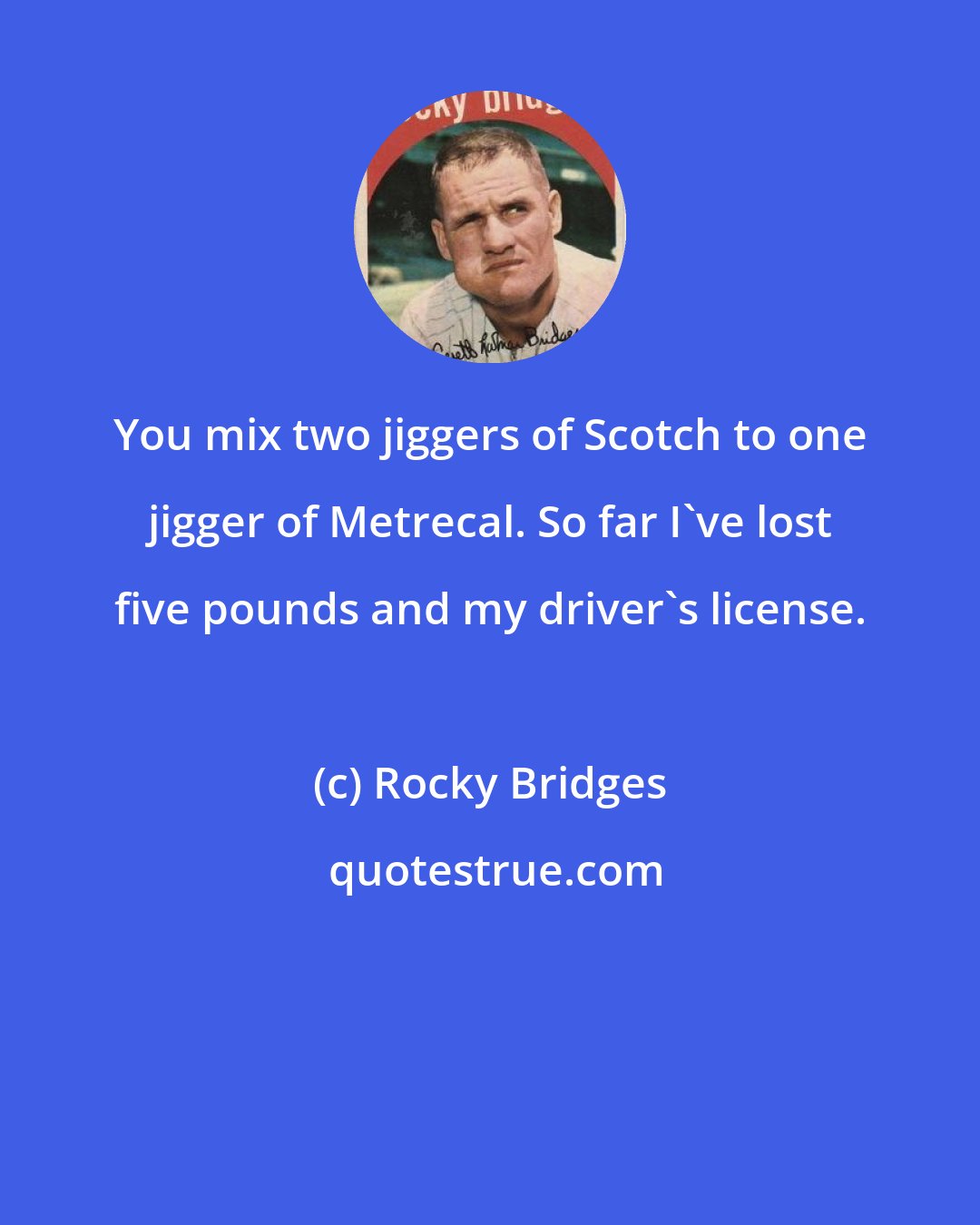 Rocky Bridges: You mix two jiggers of Scotch to one jigger of Metrecal. So far I've lost five pounds and my driver's license.