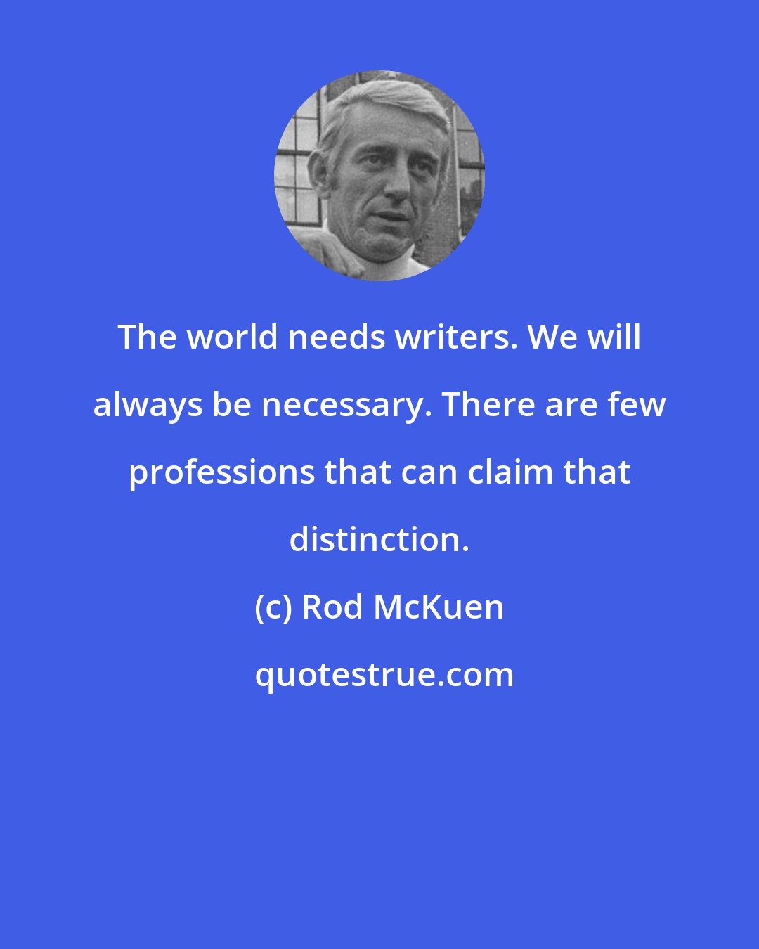 Rod McKuen: The world needs writers. We will always be necessary. There are few professions that can claim that distinction.