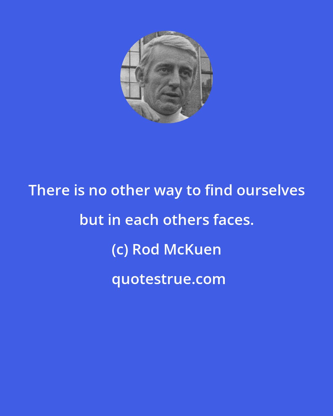 Rod McKuen: There is no other way to find ourselves but in each others faces.