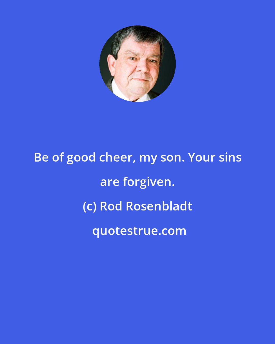 Rod Rosenbladt: Be of good cheer, my son. Your sins are forgiven.