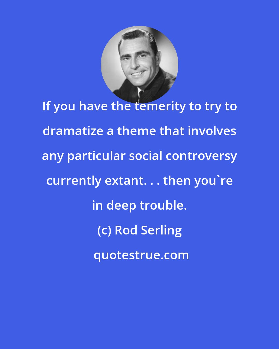 Rod Serling: If you have the temerity to try to dramatize a theme that involves any particular social controversy currently extant. . . then you're in deep trouble.