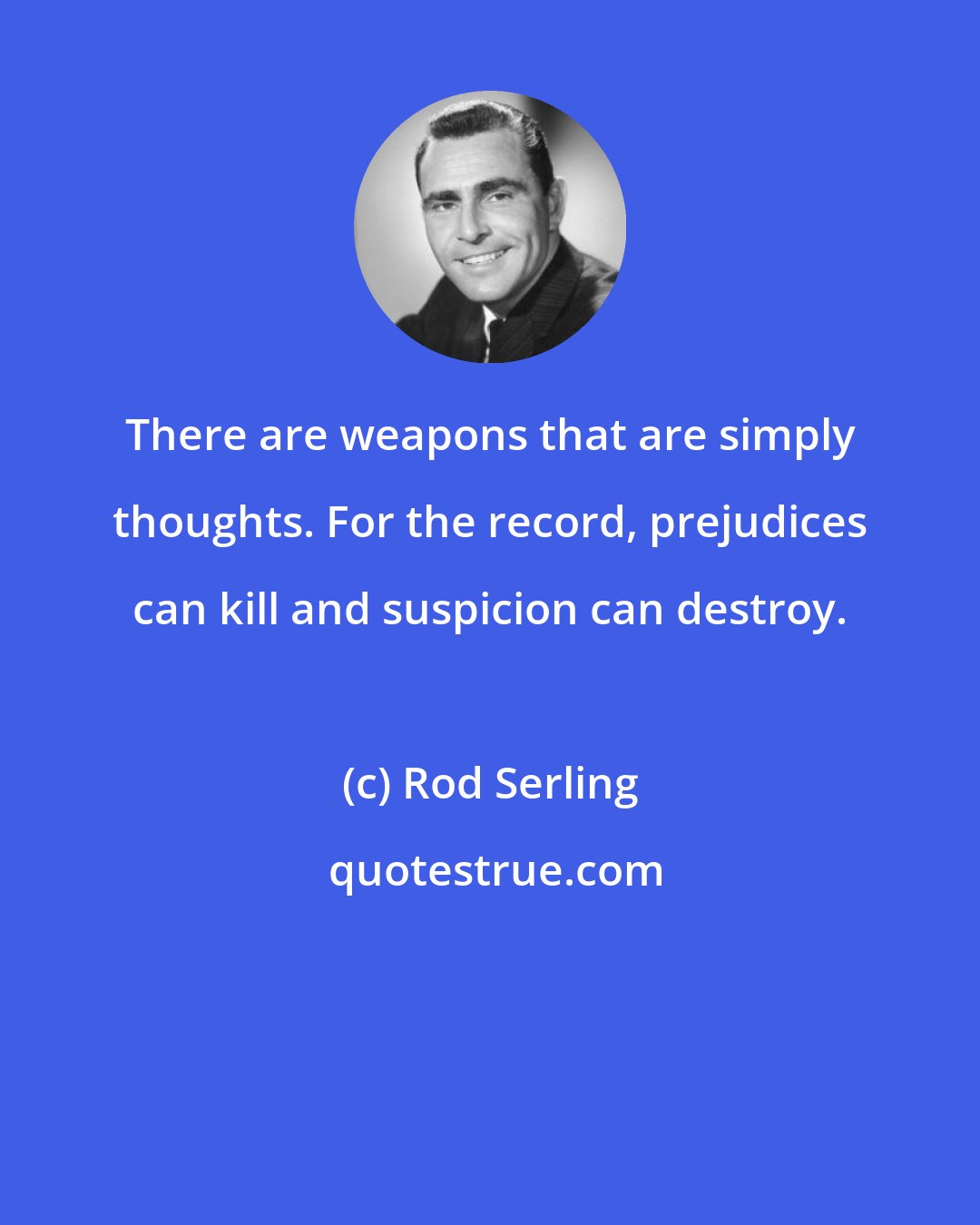Rod Serling: There are weapons that are simply thoughts. For the record, prejudices can kill and suspicion can destroy.