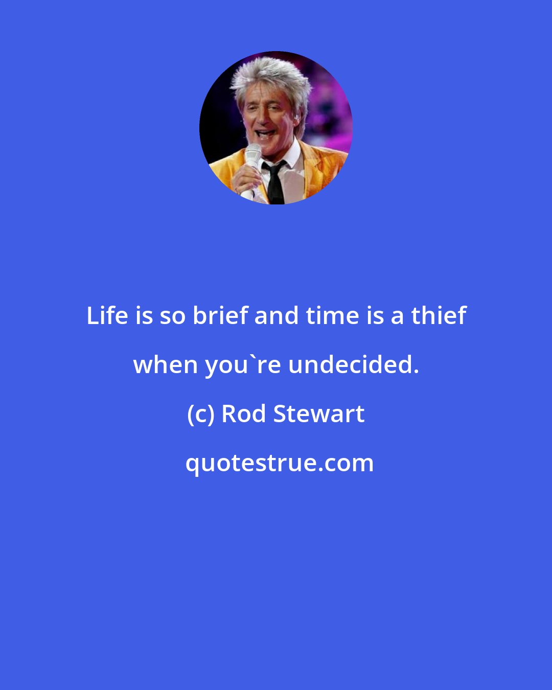 Rod Stewart: Life is so brief and time is a thief when you're undecided.