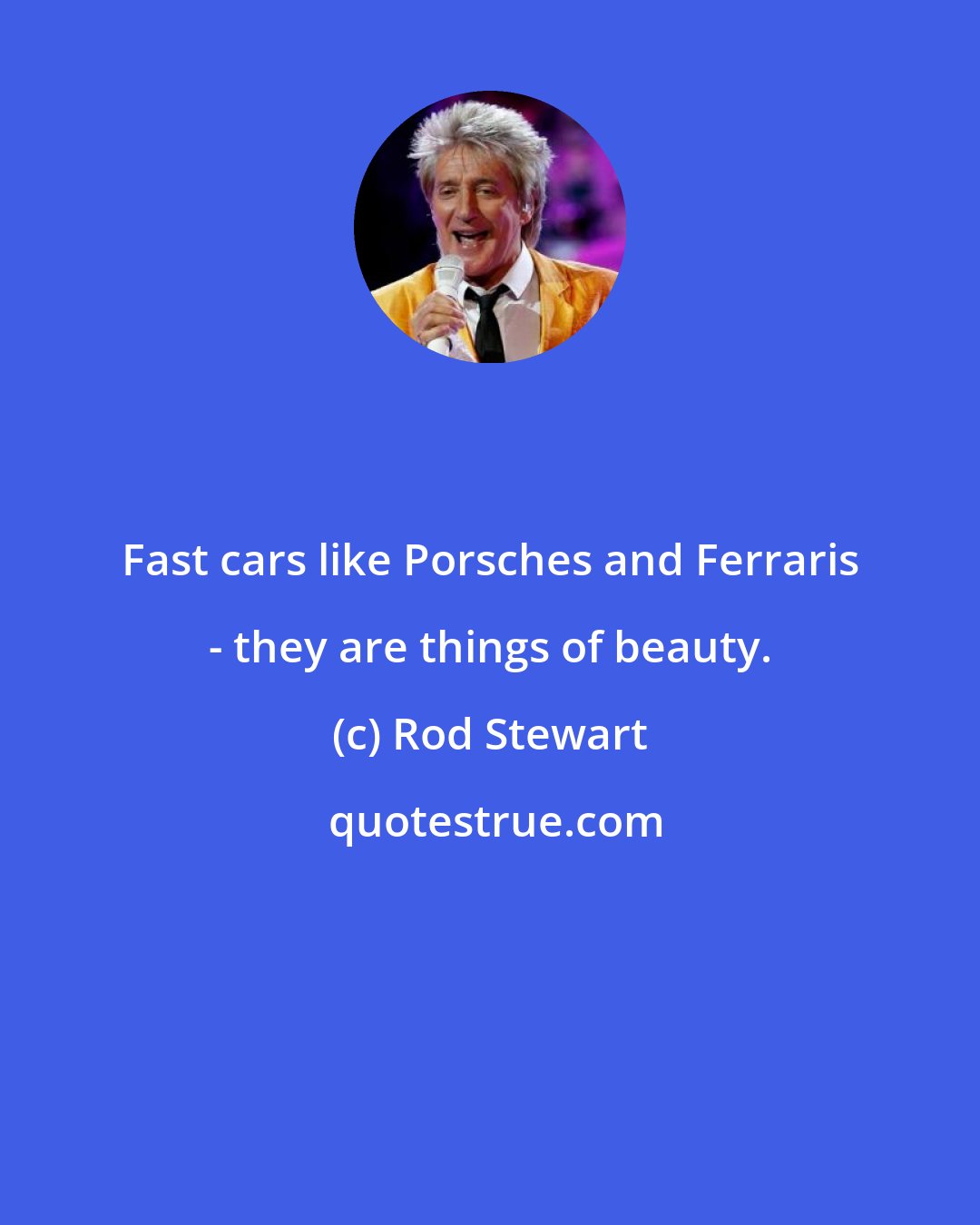 Rod Stewart: Fast cars like Porsches and Ferraris - they are things of beauty.