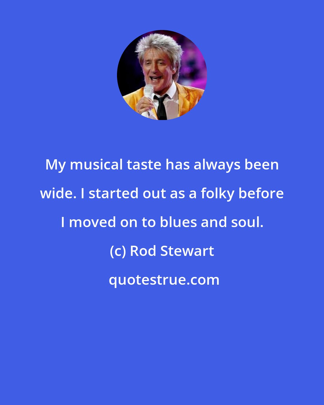 Rod Stewart: My musical taste has always been wide. I started out as a folky before I moved on to blues and soul.