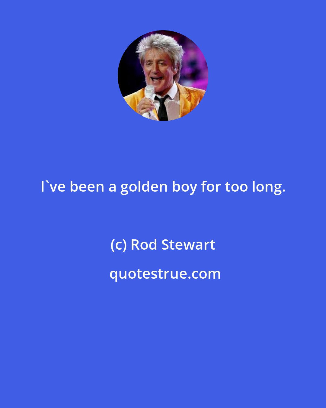 Rod Stewart: I've been a golden boy for too long.