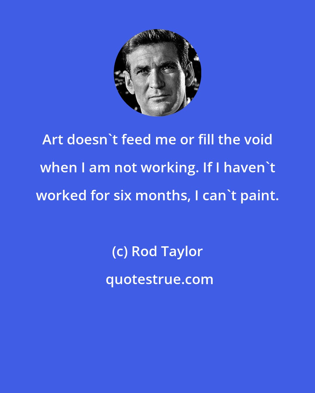 Rod Taylor: Art doesn't feed me or fill the void when I am not working. If I haven't worked for six months, I can't paint.