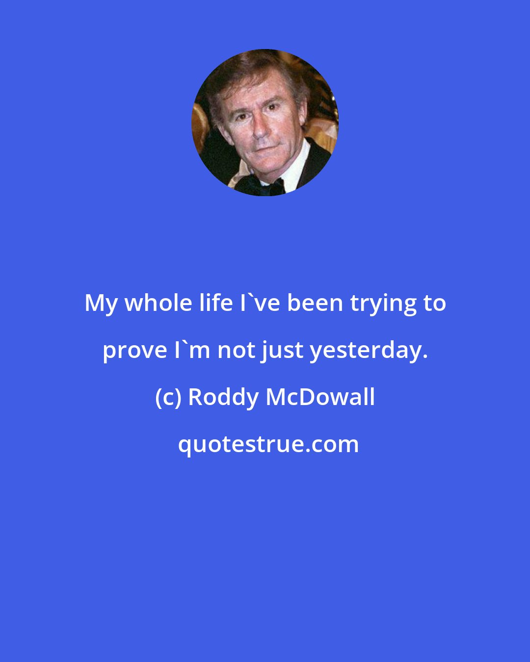 Roddy McDowall: My whole life I've been trying to prove I'm not just yesterday.
