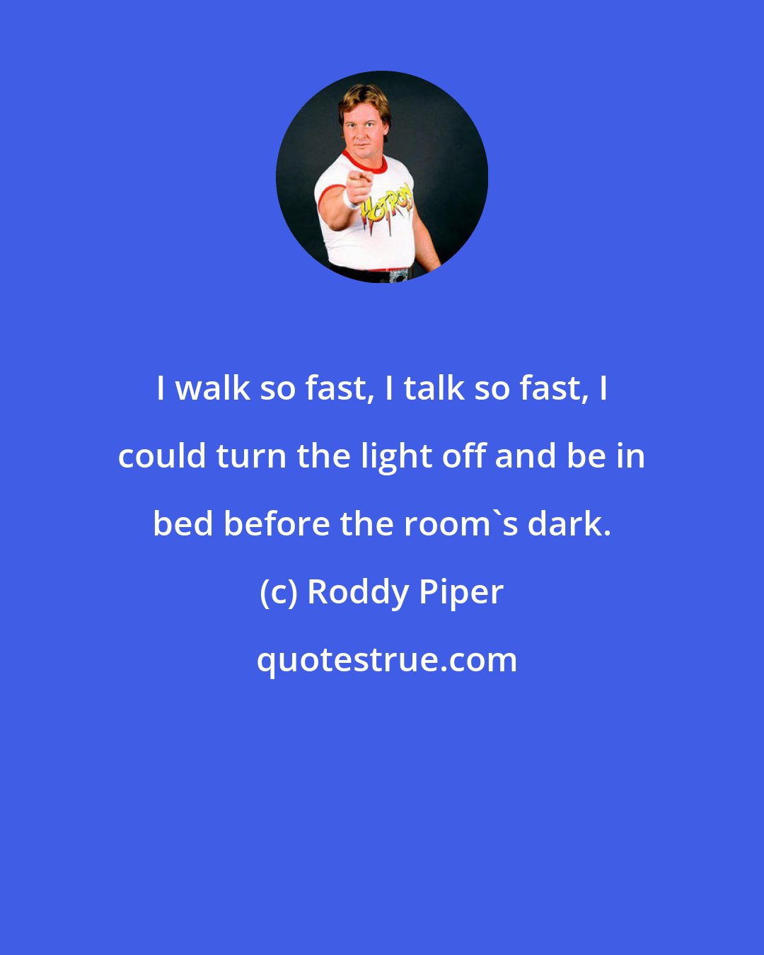 Roddy Piper: I walk so fast, I talk so fast, I could turn the light off and be in bed before the room's dark.