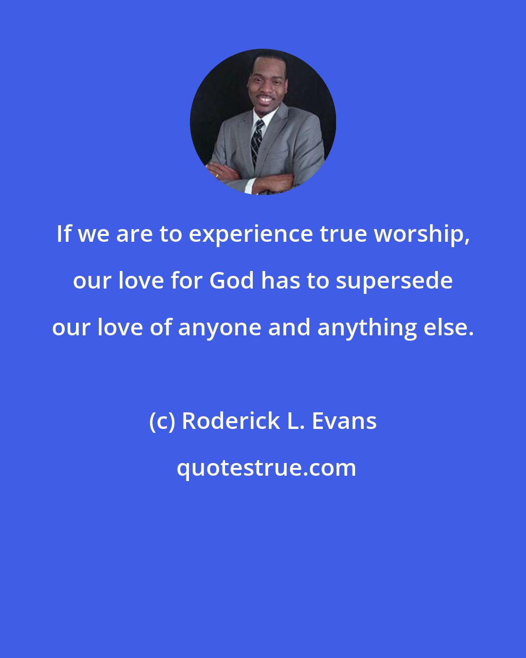 Roderick L. Evans: If we are to experience true worship, our love for God has to supersede our love of anyone and anything else.