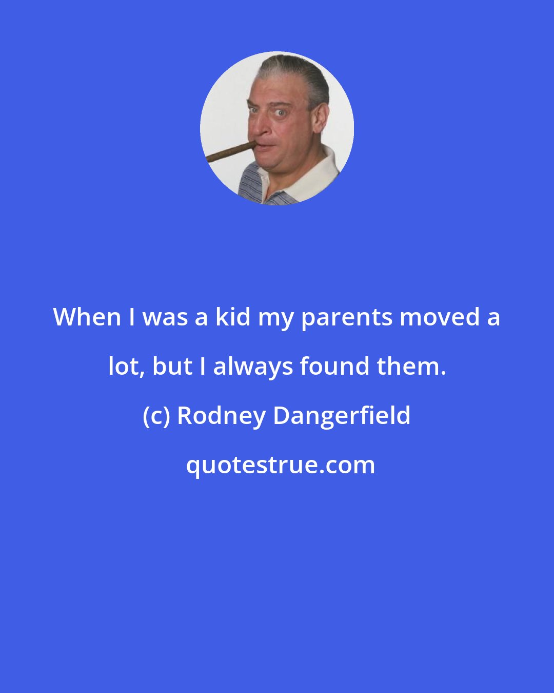 Rodney Dangerfield: When I was a kid my parents moved a lot, but I always found them.