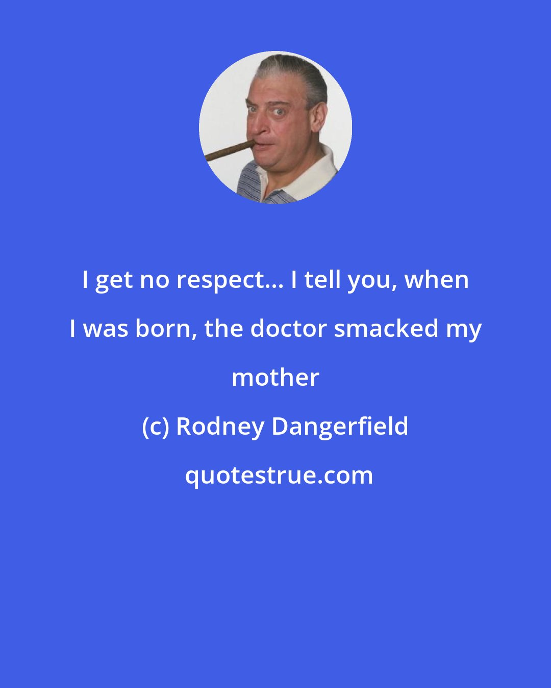 Rodney Dangerfield: I get no respect... I tell you, when I was born, the doctor smacked my mother
