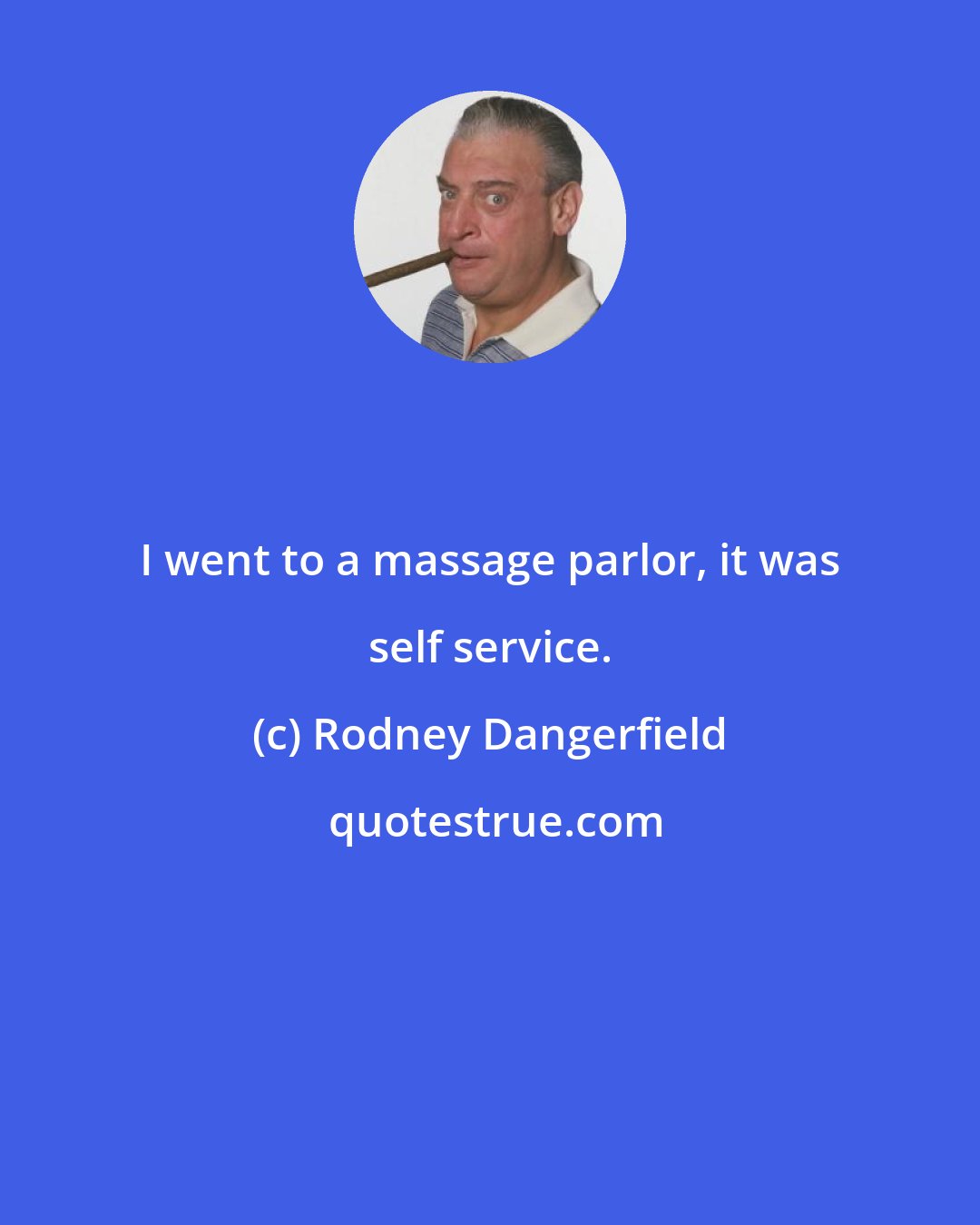 Rodney Dangerfield: I went to a massage parlor, it was self service.