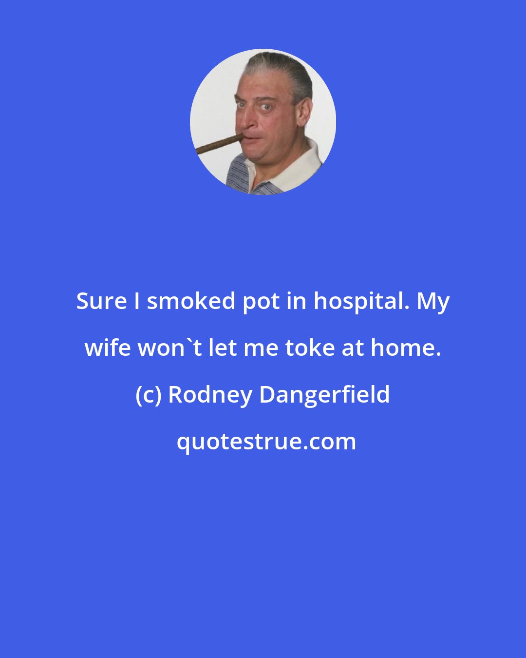 Rodney Dangerfield: Sure I smoked pot in hospital. My wife won't let me toke at home.